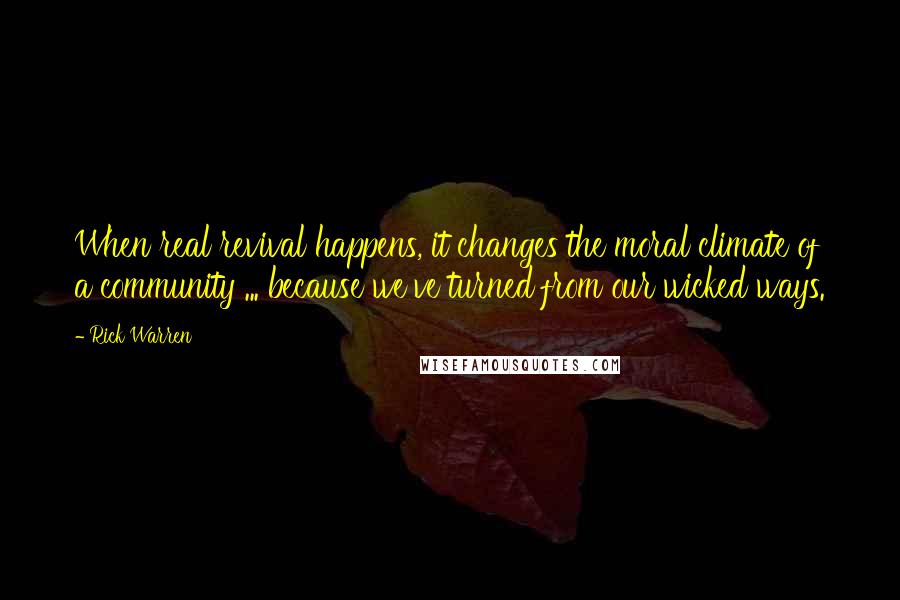 Rick Warren Quotes: When real revival happens, it changes the moral climate of a community ... because we've turned from our wicked ways.