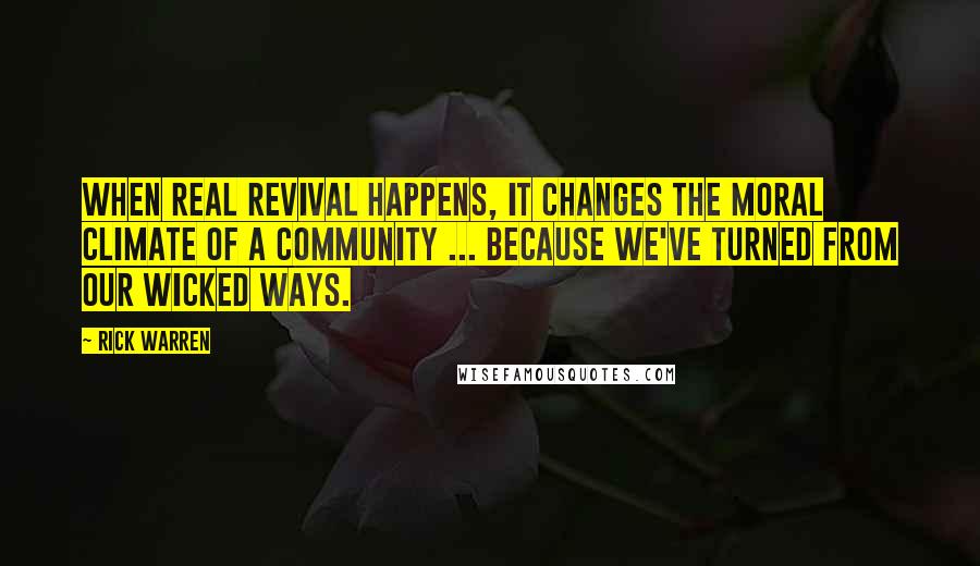Rick Warren Quotes: When real revival happens, it changes the moral climate of a community ... because we've turned from our wicked ways.