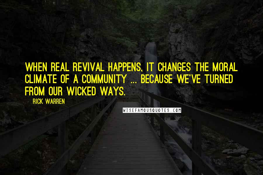 Rick Warren Quotes: When real revival happens, it changes the moral climate of a community ... because we've turned from our wicked ways.