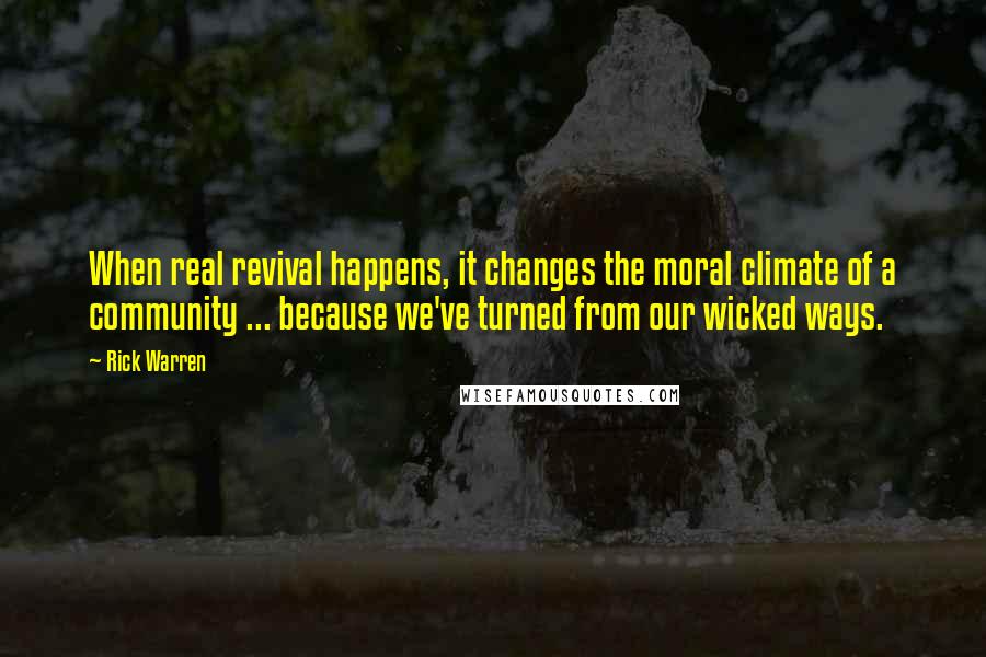 Rick Warren Quotes: When real revival happens, it changes the moral climate of a community ... because we've turned from our wicked ways.