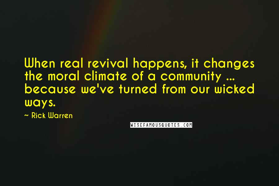 Rick Warren Quotes: When real revival happens, it changes the moral climate of a community ... because we've turned from our wicked ways.