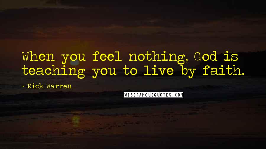 Rick Warren Quotes: When you feel nothing, God is teaching you to live by faith.