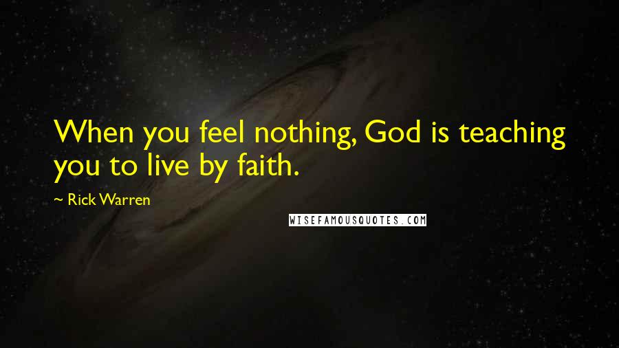 Rick Warren Quotes: When you feel nothing, God is teaching you to live by faith.