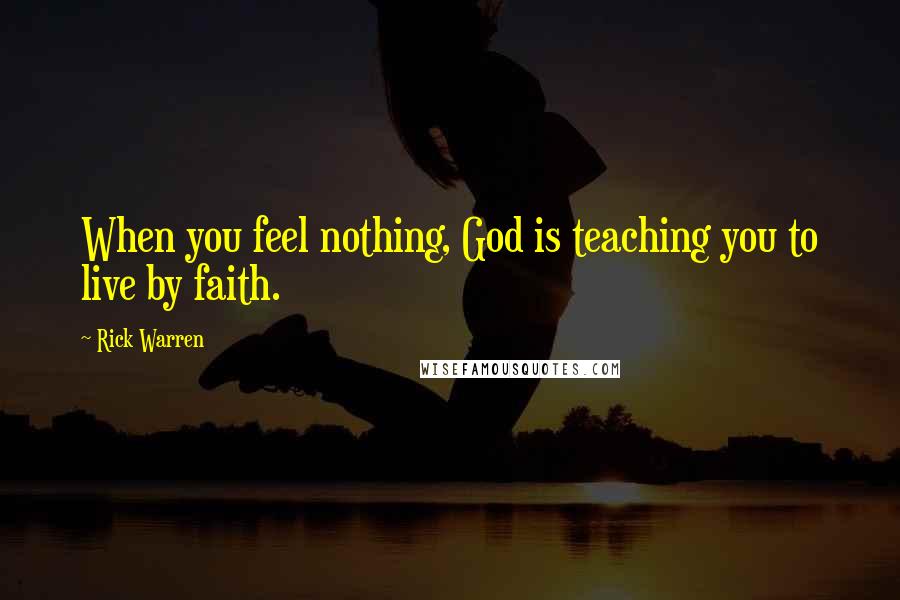 Rick Warren Quotes: When you feel nothing, God is teaching you to live by faith.