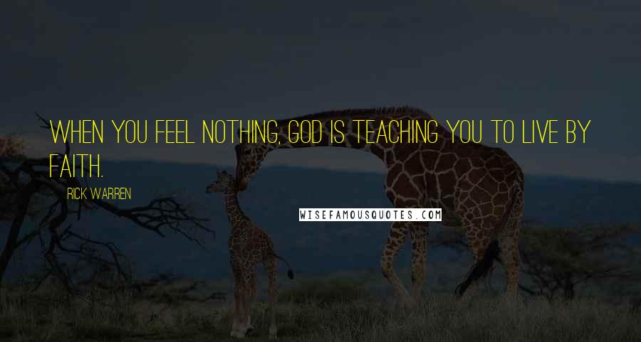 Rick Warren Quotes: When you feel nothing, God is teaching you to live by faith.