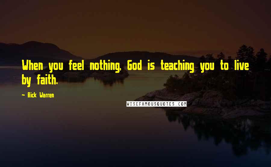 Rick Warren Quotes: When you feel nothing, God is teaching you to live by faith.