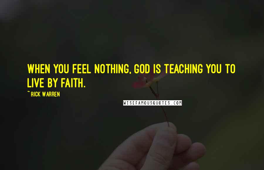 Rick Warren Quotes: When you feel nothing, God is teaching you to live by faith.