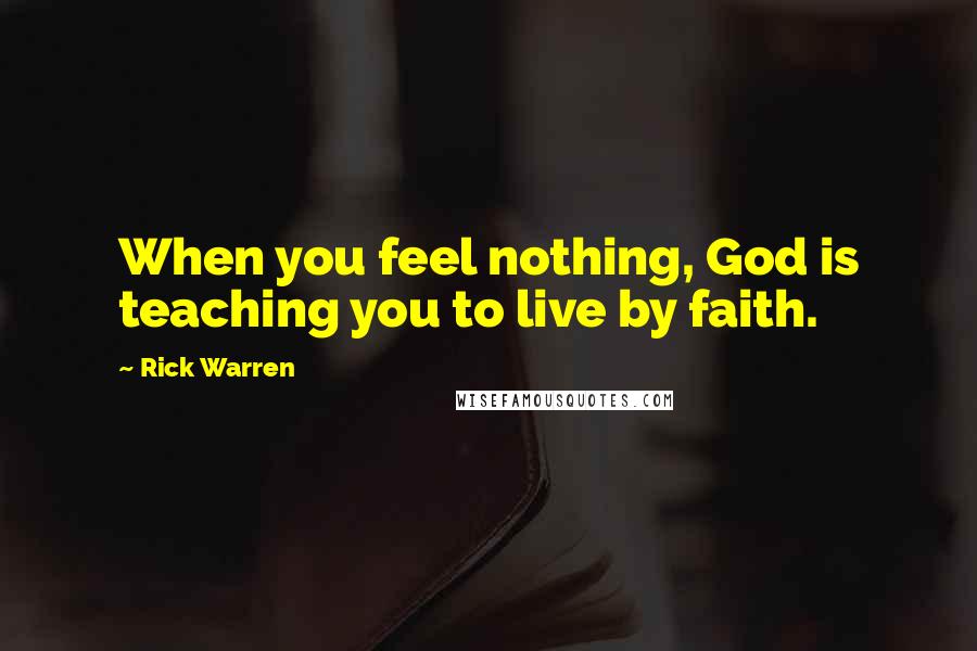 Rick Warren Quotes: When you feel nothing, God is teaching you to live by faith.