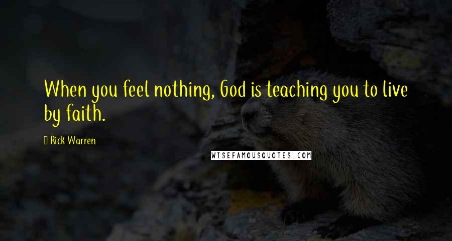 Rick Warren Quotes: When you feel nothing, God is teaching you to live by faith.