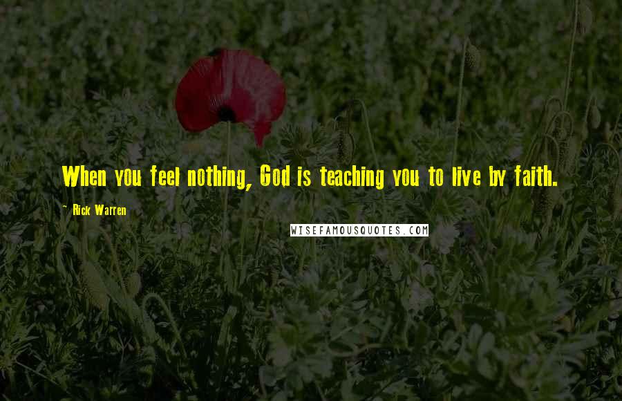 Rick Warren Quotes: When you feel nothing, God is teaching you to live by faith.