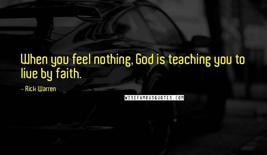 Rick Warren Quotes: When you feel nothing, God is teaching you to live by faith.