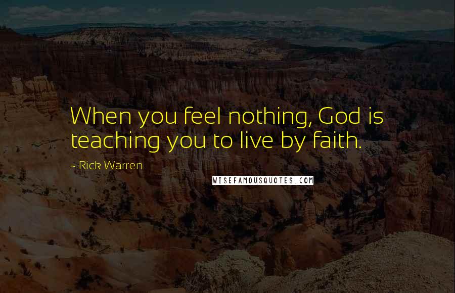 Rick Warren Quotes: When you feel nothing, God is teaching you to live by faith.