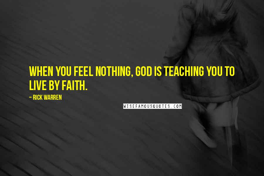 Rick Warren Quotes: When you feel nothing, God is teaching you to live by faith.