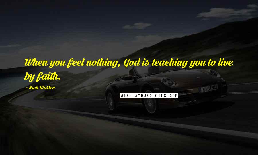 Rick Warren Quotes: When you feel nothing, God is teaching you to live by faith.