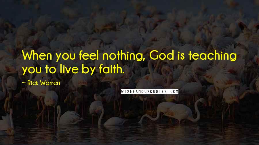 Rick Warren Quotes: When you feel nothing, God is teaching you to live by faith.