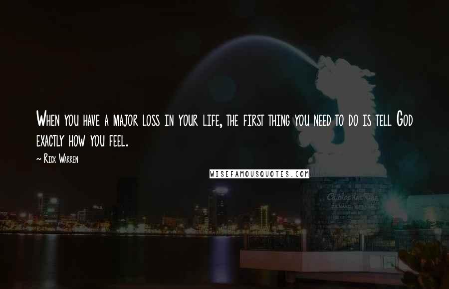 Rick Warren Quotes: When you have a major loss in your life, the first thing you need to do is tell God exactly how you feel.