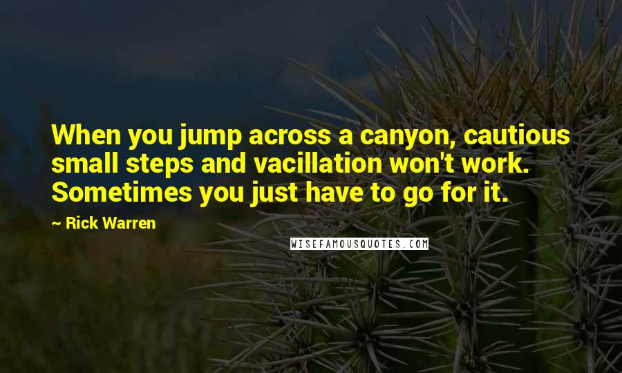 Rick Warren Quotes: When you jump across a canyon, cautious small steps and vacillation won't work. Sometimes you just have to go for it.