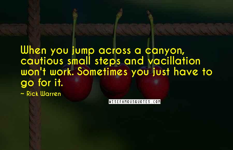 Rick Warren Quotes: When you jump across a canyon, cautious small steps and vacillation won't work. Sometimes you just have to go for it.