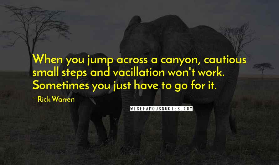 Rick Warren Quotes: When you jump across a canyon, cautious small steps and vacillation won't work. Sometimes you just have to go for it.