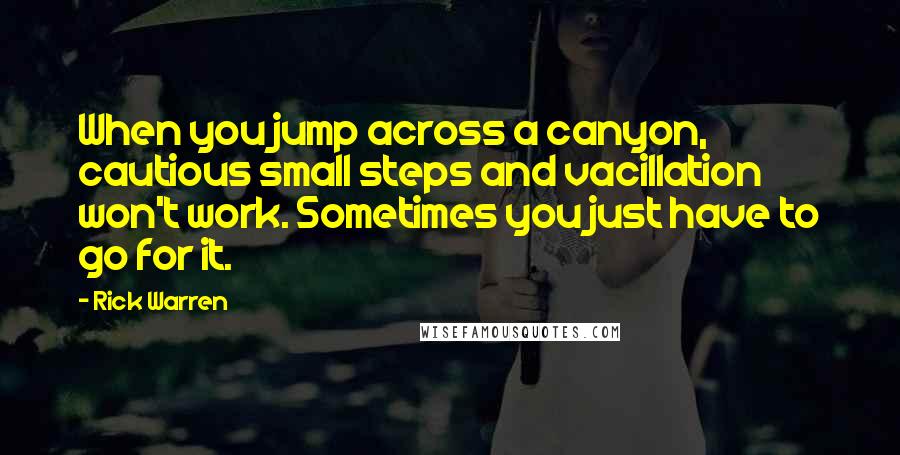 Rick Warren Quotes: When you jump across a canyon, cautious small steps and vacillation won't work. Sometimes you just have to go for it.