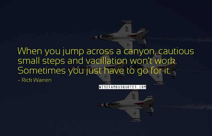 Rick Warren Quotes: When you jump across a canyon, cautious small steps and vacillation won't work. Sometimes you just have to go for it.