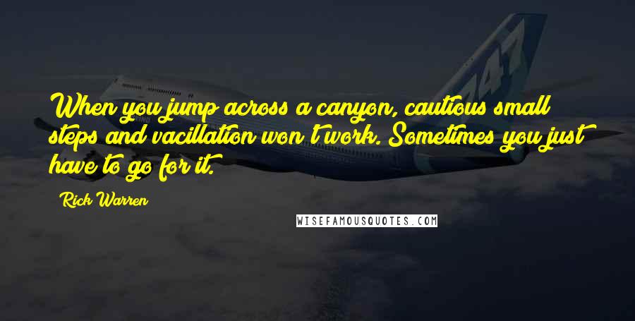 Rick Warren Quotes: When you jump across a canyon, cautious small steps and vacillation won't work. Sometimes you just have to go for it.