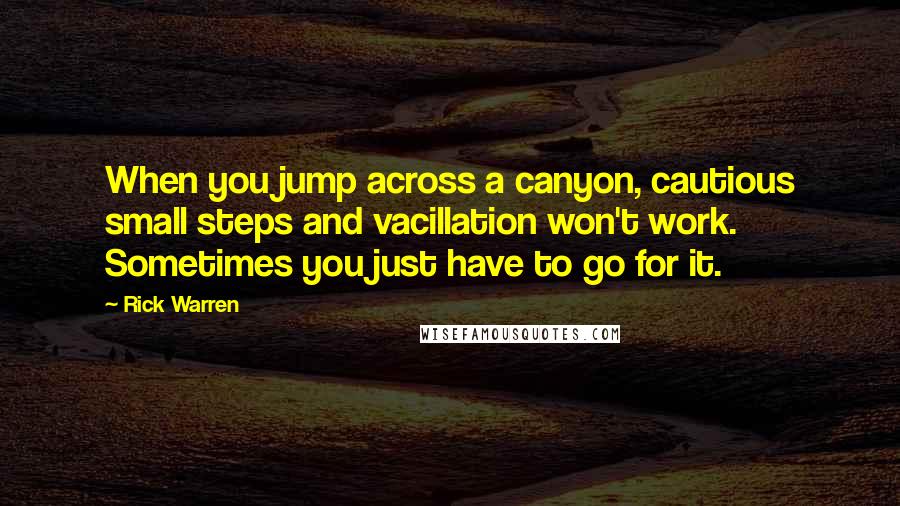 Rick Warren Quotes: When you jump across a canyon, cautious small steps and vacillation won't work. Sometimes you just have to go for it.