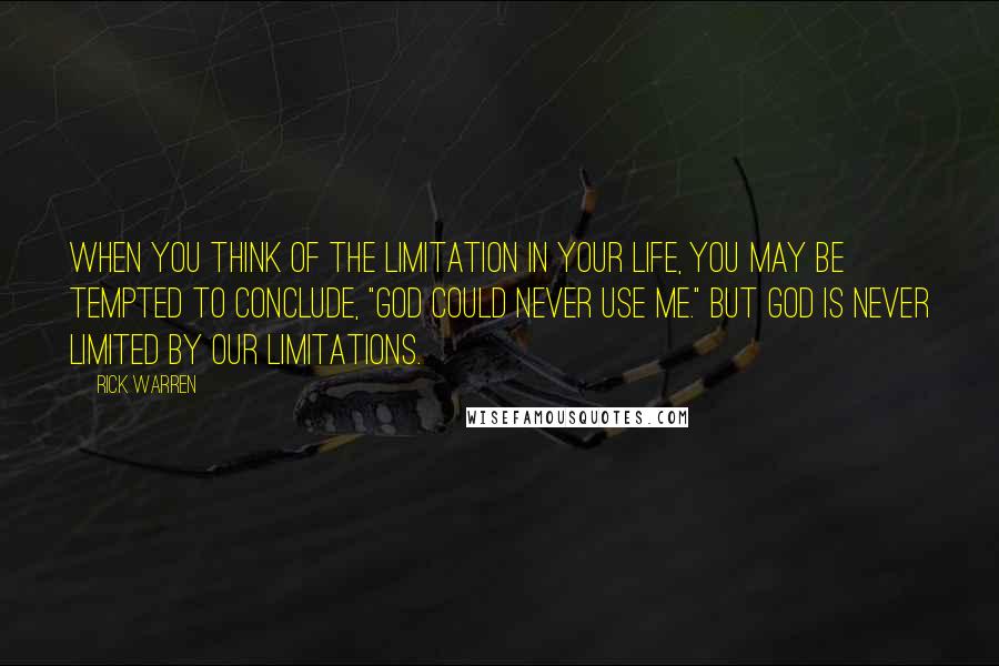 Rick Warren Quotes: When you think of the limitation in your life, you may be tempted to conclude, "God could never use me." But God is never limited by our limitations.