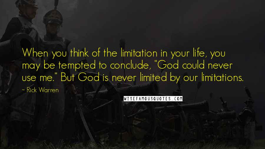 Rick Warren Quotes: When you think of the limitation in your life, you may be tempted to conclude, "God could never use me." But God is never limited by our limitations.