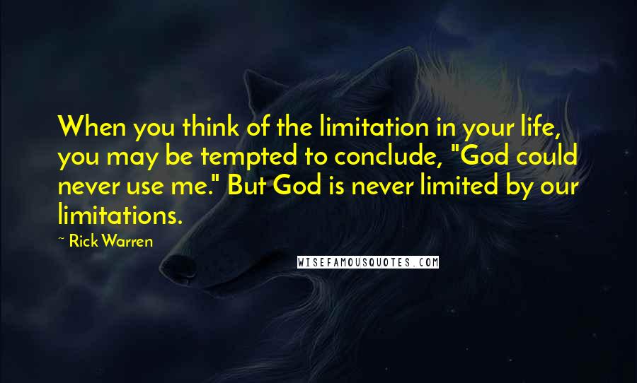 Rick Warren Quotes: When you think of the limitation in your life, you may be tempted to conclude, "God could never use me." But God is never limited by our limitations.