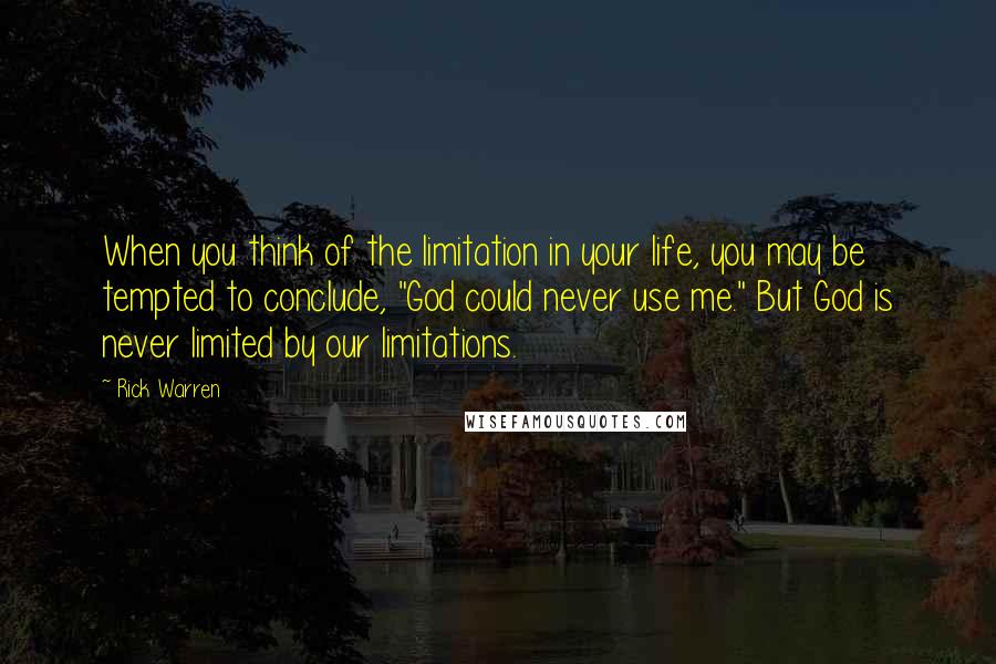 Rick Warren Quotes: When you think of the limitation in your life, you may be tempted to conclude, "God could never use me." But God is never limited by our limitations.