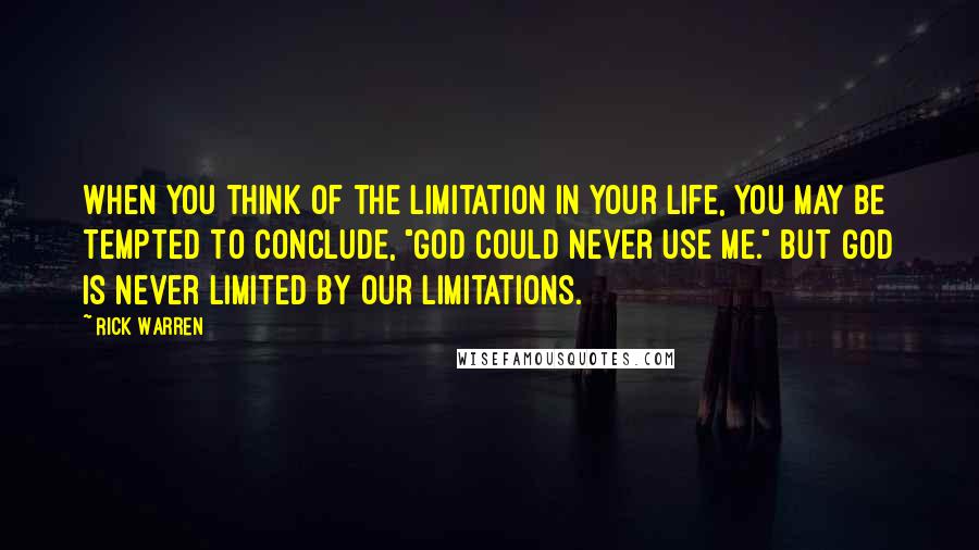 Rick Warren Quotes: When you think of the limitation in your life, you may be tempted to conclude, "God could never use me." But God is never limited by our limitations.