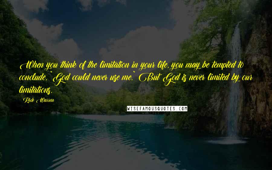 Rick Warren Quotes: When you think of the limitation in your life, you may be tempted to conclude, "God could never use me." But God is never limited by our limitations.