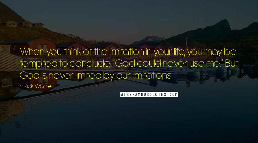 Rick Warren Quotes: When you think of the limitation in your life, you may be tempted to conclude, "God could never use me." But God is never limited by our limitations.