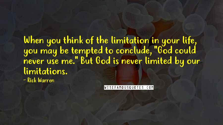 Rick Warren Quotes: When you think of the limitation in your life, you may be tempted to conclude, "God could never use me." But God is never limited by our limitations.
