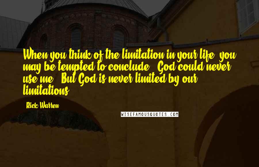 Rick Warren Quotes: When you think of the limitation in your life, you may be tempted to conclude, "God could never use me." But God is never limited by our limitations.