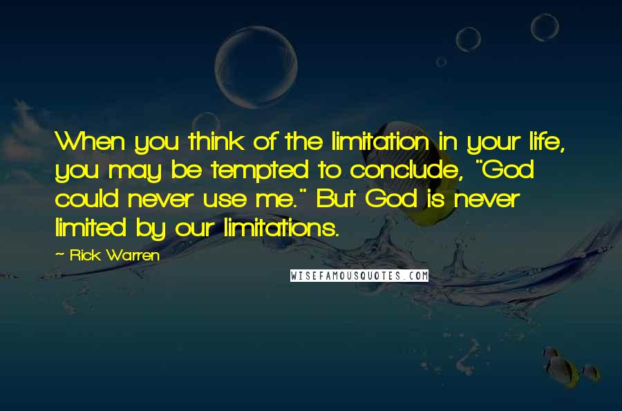 Rick Warren Quotes: When you think of the limitation in your life, you may be tempted to conclude, "God could never use me." But God is never limited by our limitations.