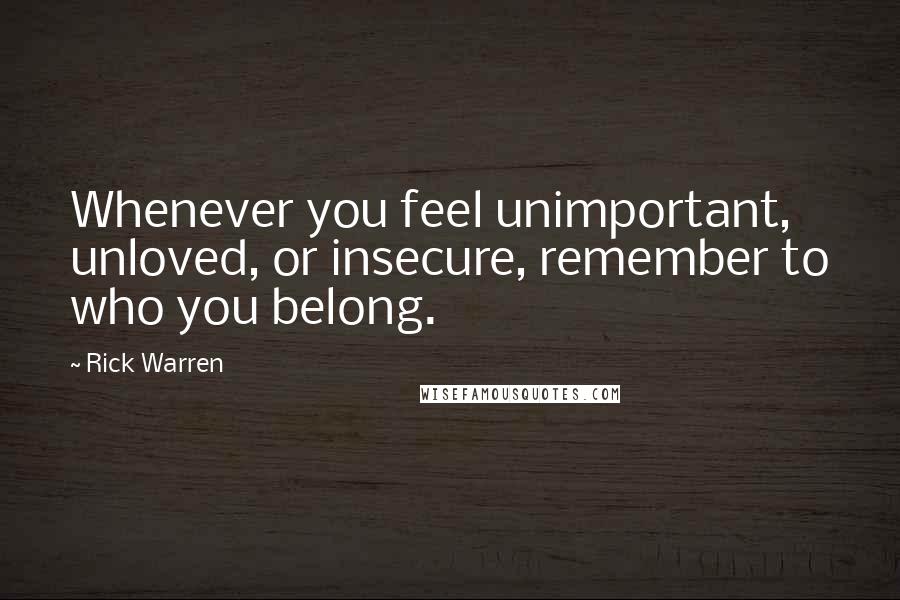 Rick Warren Quotes: Whenever you feel unimportant, unloved, or insecure, remember to who you belong.