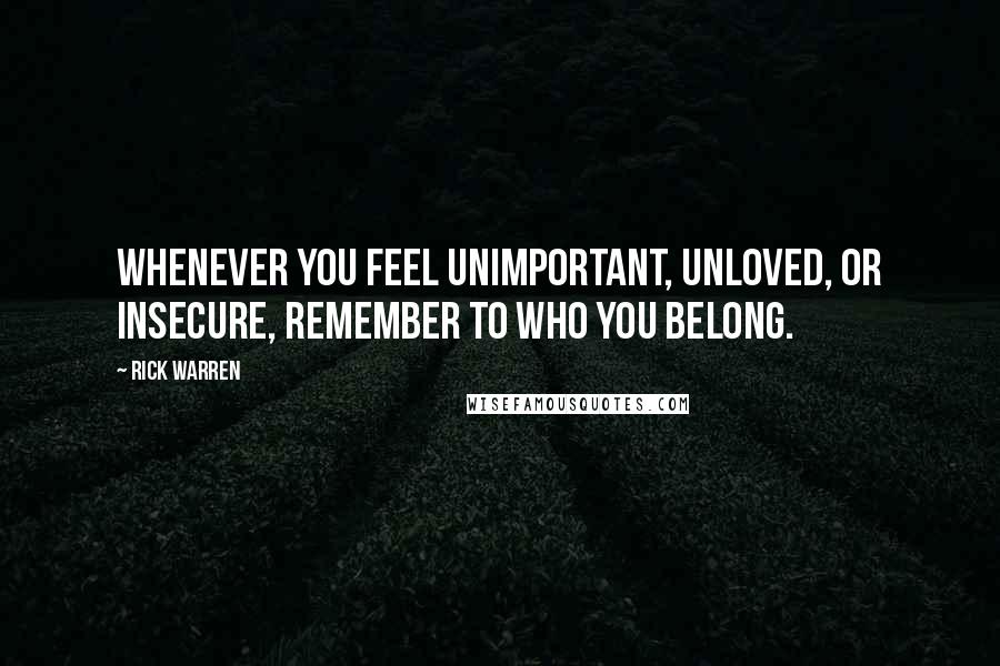 Rick Warren Quotes: Whenever you feel unimportant, unloved, or insecure, remember to who you belong.