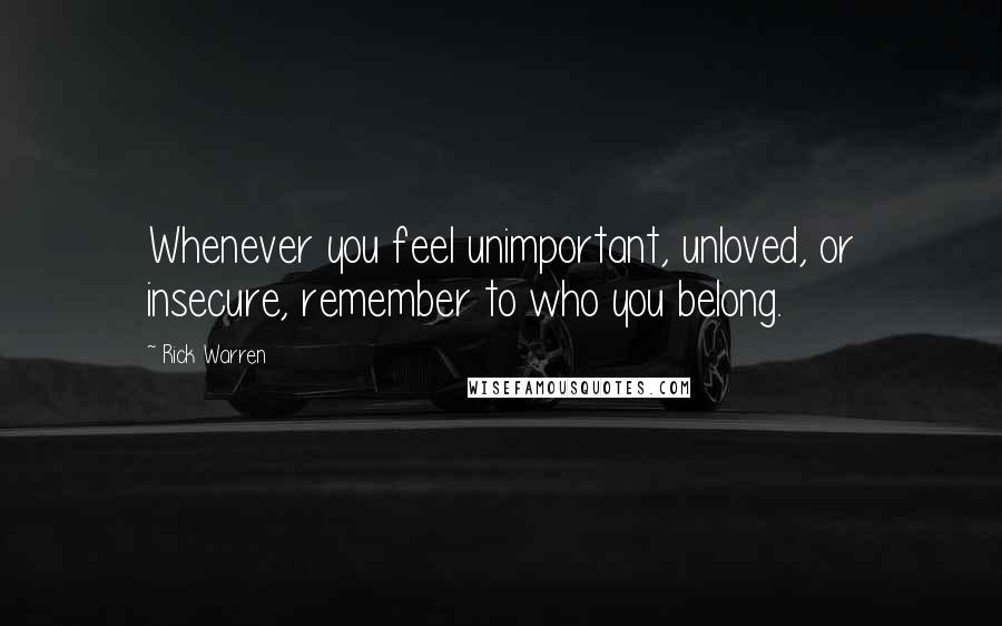 Rick Warren Quotes: Whenever you feel unimportant, unloved, or insecure, remember to who you belong.