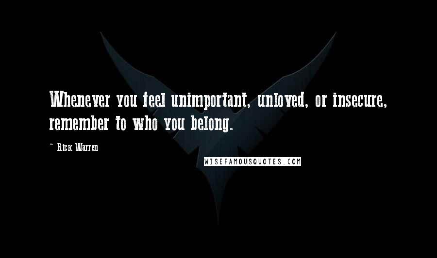 Rick Warren Quotes: Whenever you feel unimportant, unloved, or insecure, remember to who you belong.