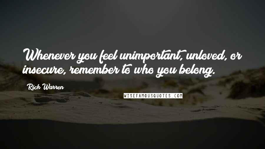 Rick Warren Quotes: Whenever you feel unimportant, unloved, or insecure, remember to who you belong.