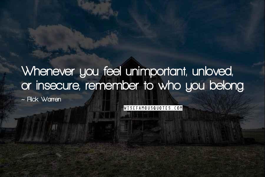 Rick Warren Quotes: Whenever you feel unimportant, unloved, or insecure, remember to who you belong.