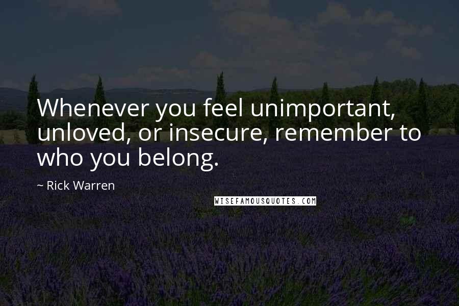 Rick Warren Quotes: Whenever you feel unimportant, unloved, or insecure, remember to who you belong.