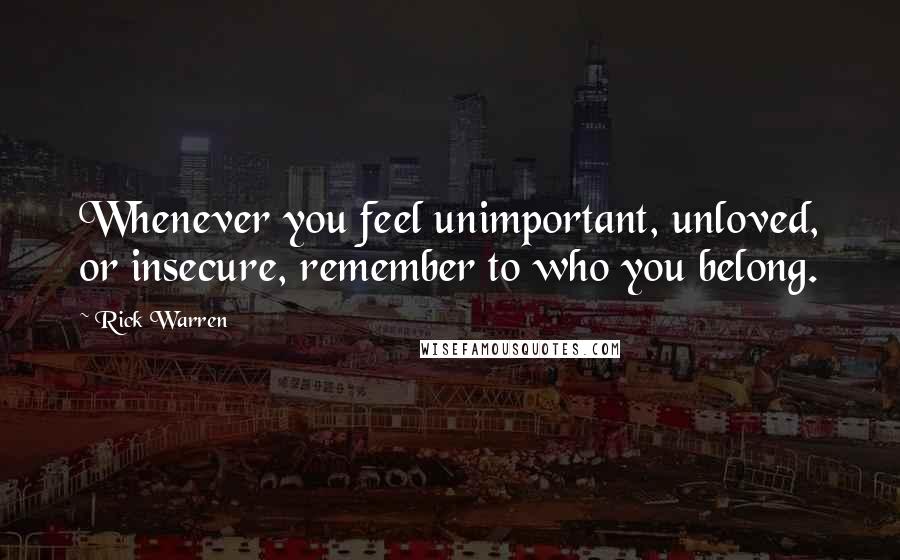 Rick Warren Quotes: Whenever you feel unimportant, unloved, or insecure, remember to who you belong.