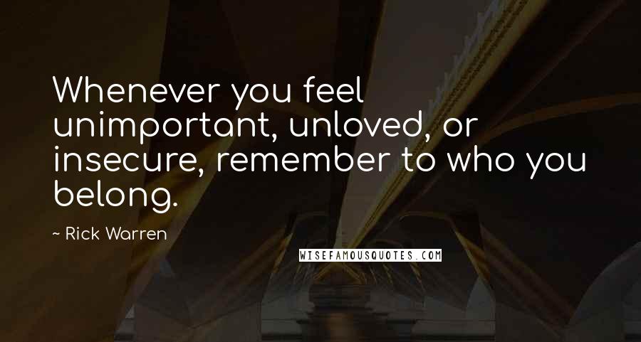 Rick Warren Quotes: Whenever you feel unimportant, unloved, or insecure, remember to who you belong.