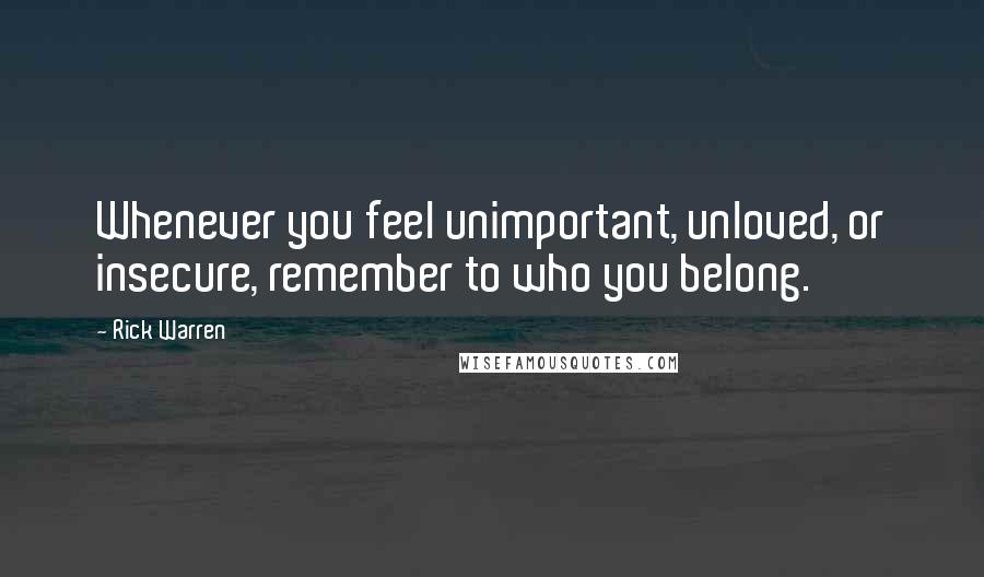 Rick Warren Quotes: Whenever you feel unimportant, unloved, or insecure, remember to who you belong.