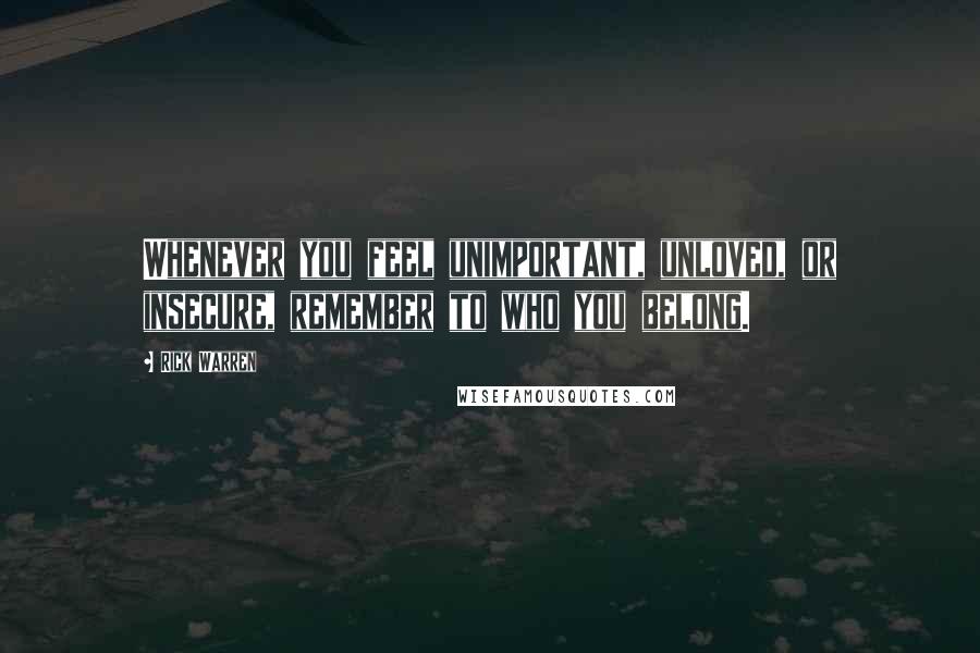 Rick Warren Quotes: Whenever you feel unimportant, unloved, or insecure, remember to who you belong.