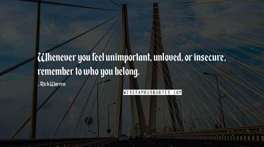 Rick Warren Quotes: Whenever you feel unimportant, unloved, or insecure, remember to who you belong.
