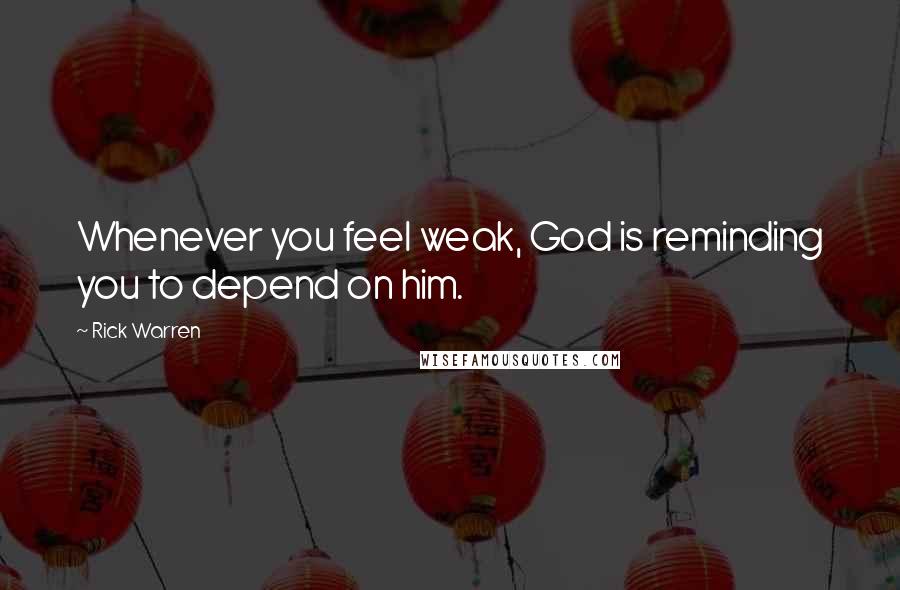 Rick Warren Quotes: Whenever you feel weak, God is reminding you to depend on him.